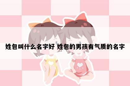 姓包叫什么名字好 姓包的男孩有气质的名字